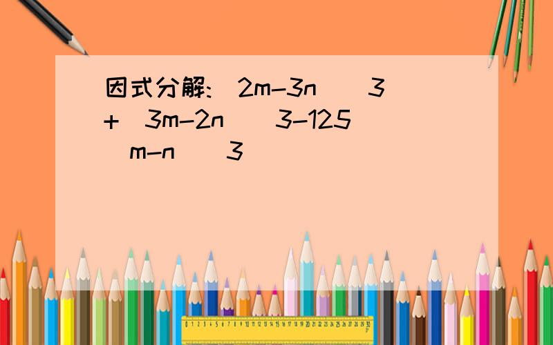 因式分解:(2m-3n)^3+(3m-2n)^3-125(m-n)^3