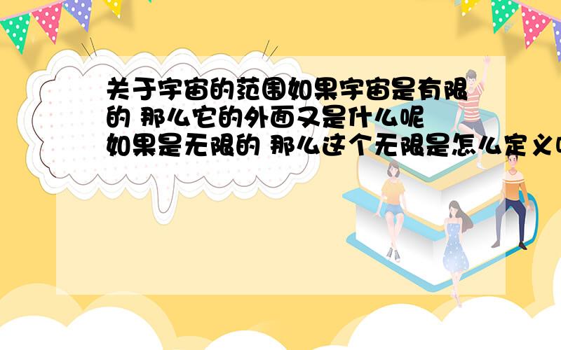 关于宇宙的范围如果宇宙是有限的 那么它的外面又是什么呢 如果是无限的 那么这个无限是怎么定义呢?它又以什么为判断标准?