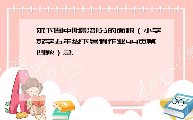 求下图中阴影部分的面积（小学数学五年级下暑假作业44页第四题）急.