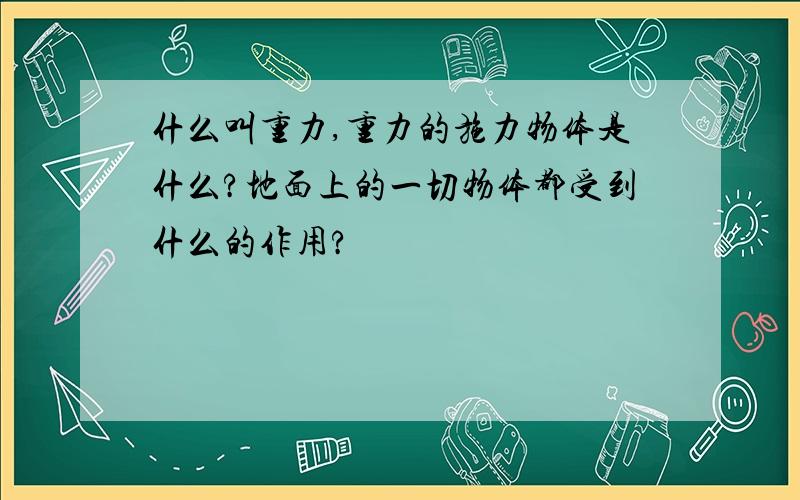 什么叫重力,重力的施力物体是什么?地面上的一切物体都受到什么的作用?