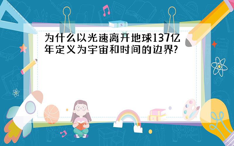 为什么以光速离开地球137亿年定义为宇宙和时间的边界?