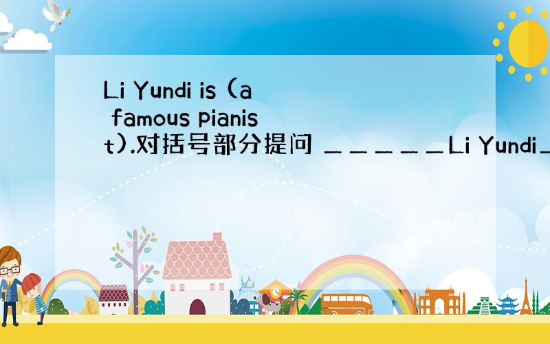 Li Yundi is (a famous pianist).对括号部分提问 ＿＿＿＿＿Li Yundi＿＿＿＿＿?