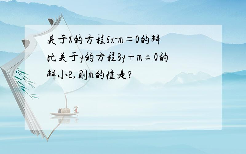 关于X的方程5x-m＝0的解比关于y的方程3y+m=0的解小2,则m的值是?