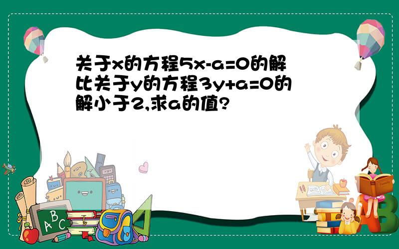 关于x的方程5x-a=0的解比关于y的方程3y+a=0的解小于2,求a的值?