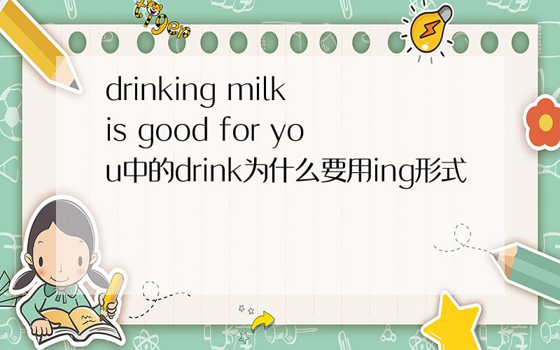 drinking milk is good for you中的drink为什么要用ing形式