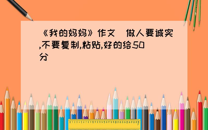 《我的妈妈》作文(做人要诚实,不要复制,粘贴,好的给50分