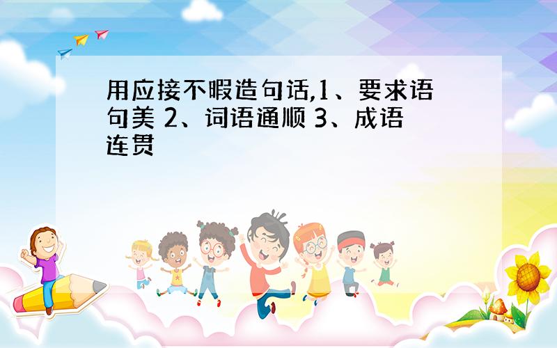 用应接不暇造句话,1、要求语句美 2、词语通顺 3、成语连贯