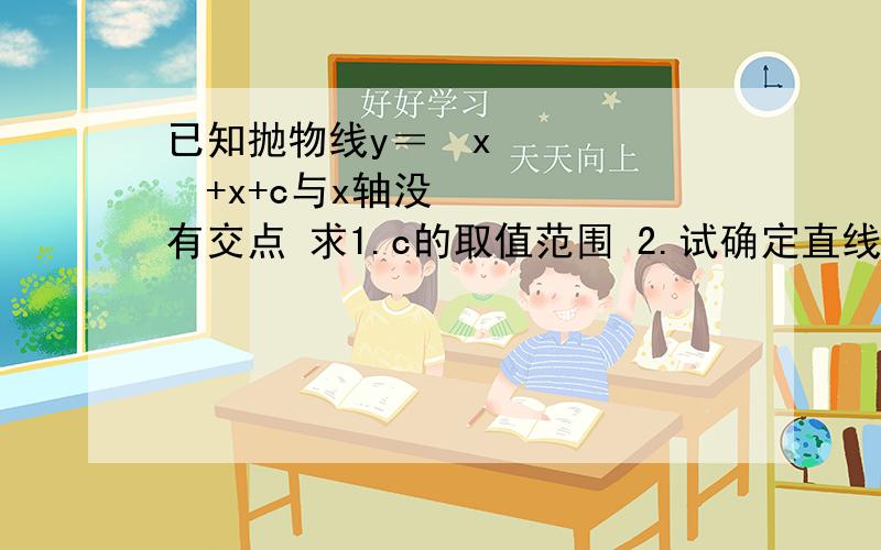 已知抛物线y＝½x²+x+c与x轴没有交点 求1.c的取值范围 2.试确定直线y＝cx+1