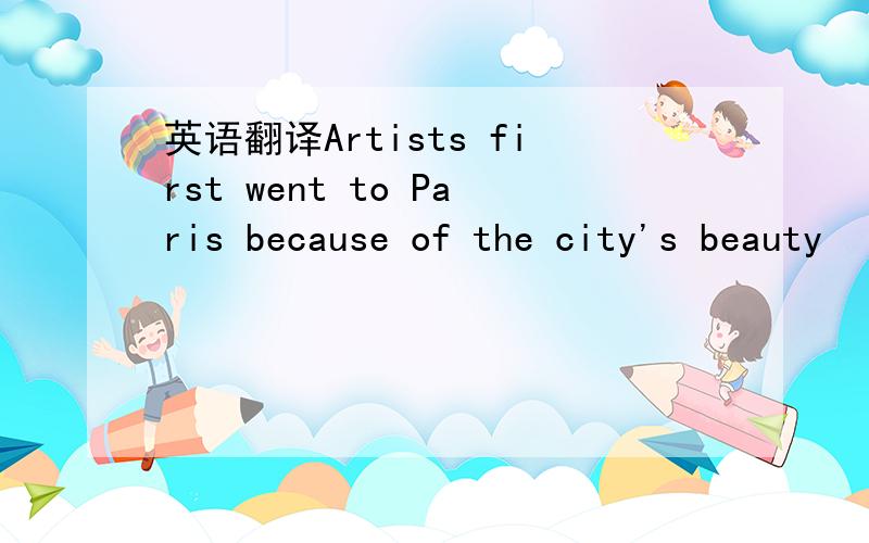 英语翻译Artists first went to Paris because of the city's beauty