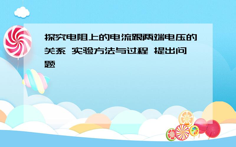 探究电阻上的电流跟两端电压的关系 实验方法与过程 提出问题