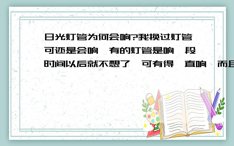 日光灯管为何会响?我换过灯管可还是会响,有的灯管是响一段时间以后就不想了,可有得一直响,而且有时声音会很大,吵得人看书都