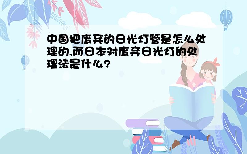 中国把废弃的日光灯管是怎么处理的,而日本对废弃日光灯的处理法是什么?