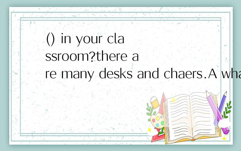 () in your classroom?there are many desks and chaers.A what'