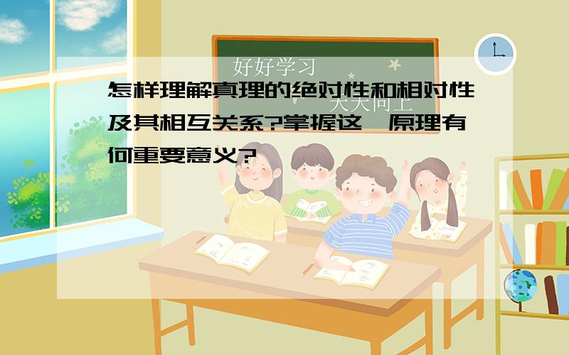 怎样理解真理的绝对性和相对性及其相互关系?掌握这一原理有何重要意义?