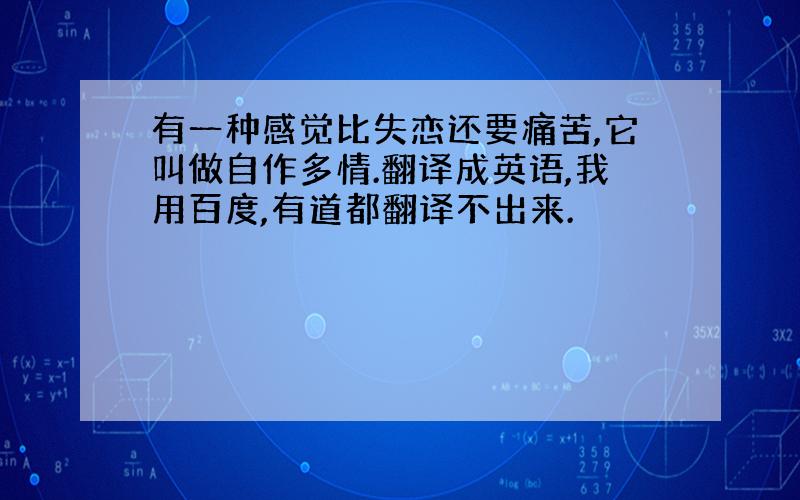 有一种感觉比失恋还要痛苦,它叫做自作多情.翻译成英语,我用百度,有道都翻译不出来.