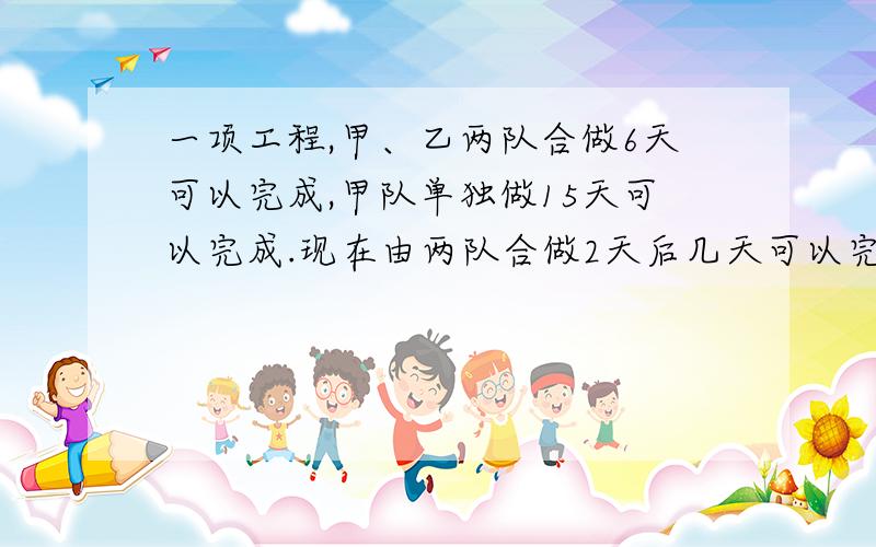 一项工程,甲、乙两队合做6天可以完成,甲队单独做15天可以完成.现在由两队合做2天后几天可以完成?