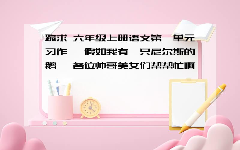 跪求 六年级上册语文第一单元习作 《假如我有一只尼尔斯的鹅》 各位帅哥美女们帮帮忙啊