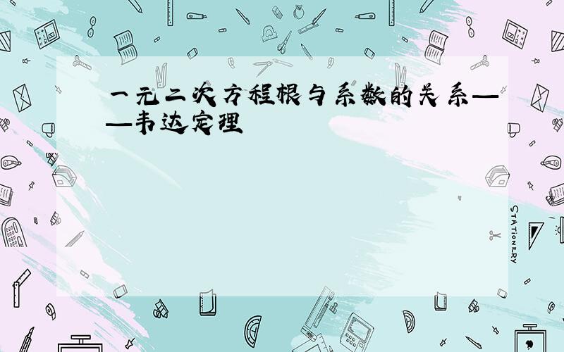 一元二次方程根与系数的关系——韦达定理