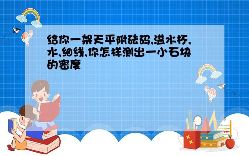 给你一架天平附砝码,溢水杯,水,细线,你怎样测出一小石块的密度