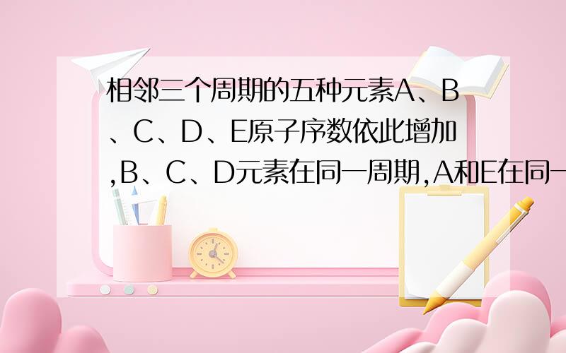 相邻三个周期的五种元素A、B、C、D、E原子序数依此增加,B、C、D元素在同一周期,A和E在同一主族,已知BCDE原子内