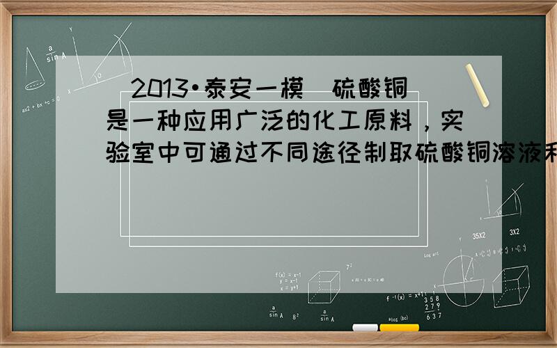 （2013•泰安一模）硫酸铜是一种应用广泛的化工原料，实验室中可通过不同途径制取硫酸铜溶液和胆矾（CuSO4•5H2O）