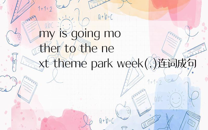 my is going mother to the next theme park week(.)连词成句