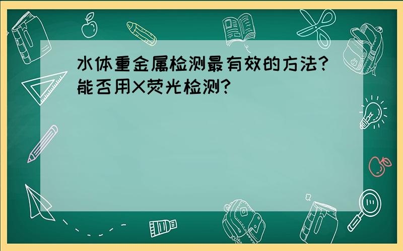 水体重金属检测最有效的方法?能否用X荧光检测?