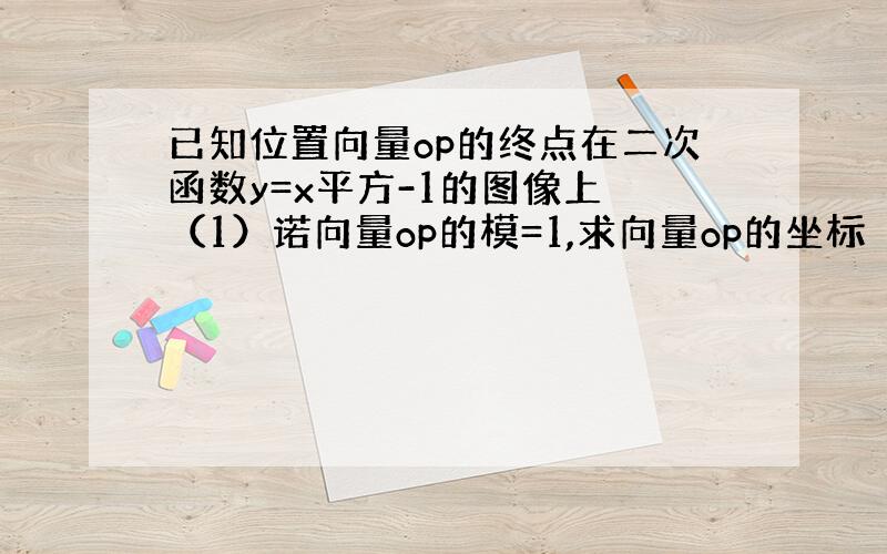 已知位置向量op的终点在二次函数y=x平方-1的图像上 （1）诺向量op的模=1,求向量op的坐标 （2 ）