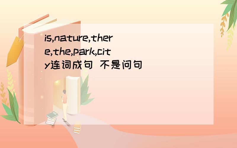 is,nature,there,the,park,city连词成句 不是问句