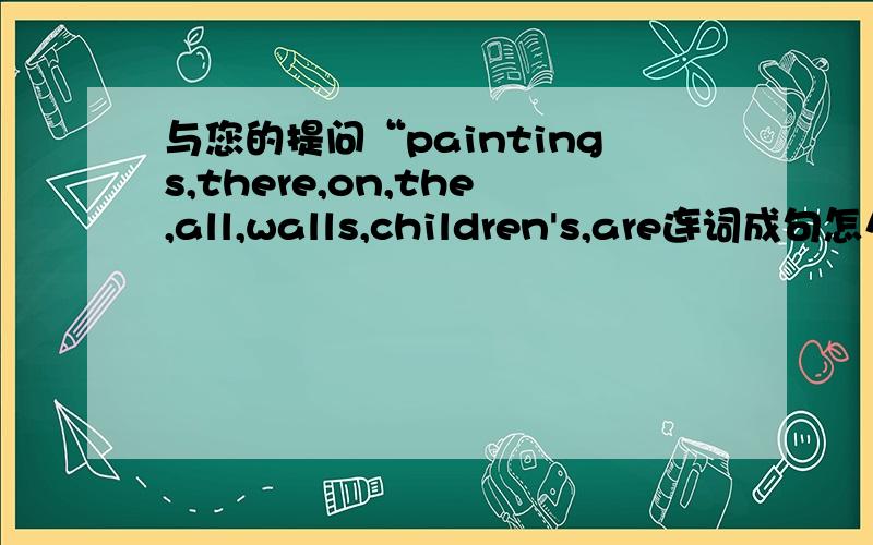 与您的提问“paintings,there,on,the,all,walls,children's,are连词成句怎么做