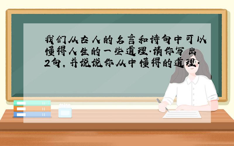 我们从古人的名言和诗句中可以懂得人生的一些道理.请你写出2句,并说说你从中懂得的道理.