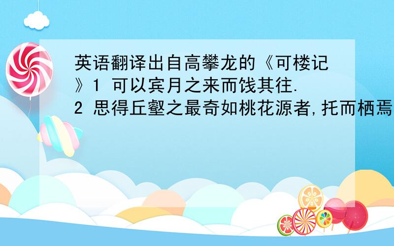 英语翻译出自高攀龙的《可楼记》1 可以宾月之来而饯其往.2 思得丘壑之最奇如桃花源者,托而栖焉.3 无足可吾意者,今乃可