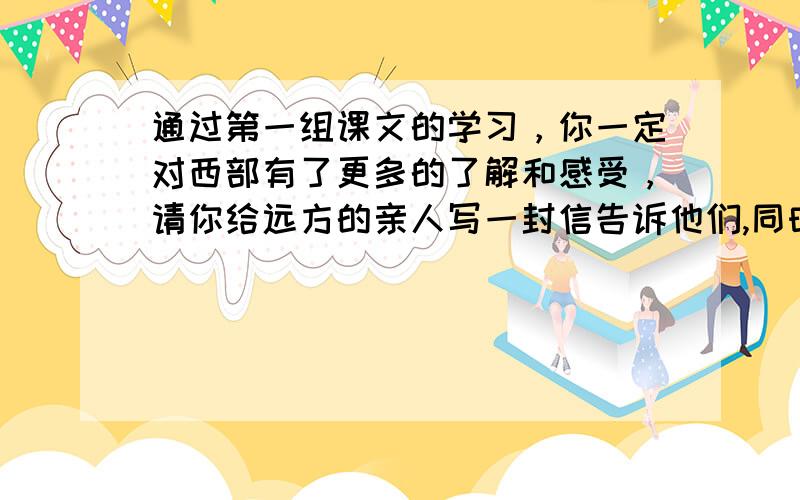 通过第一组课文的学习，你一定对西部有了更多的了解和感受，请你给远方的亲人写一封信告诉他们,同时也让他们更加了解西部。紧急