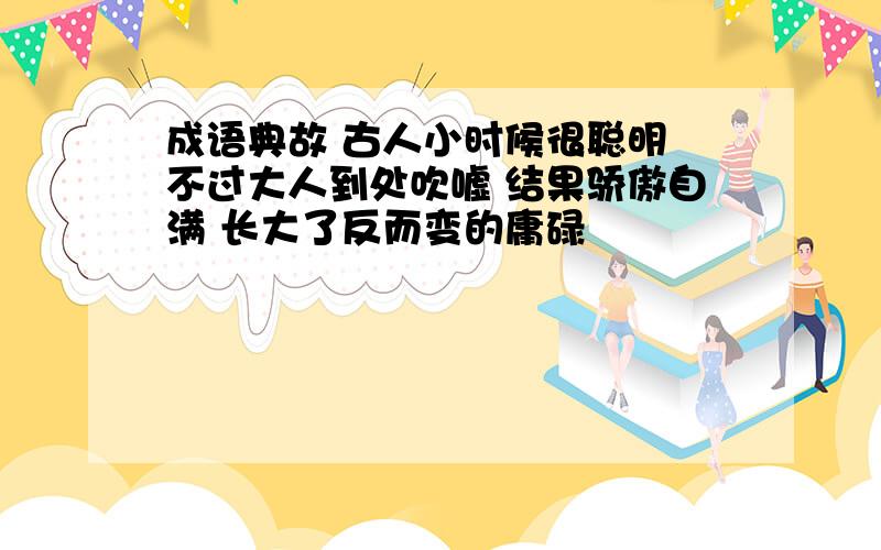 成语典故 古人小时候很聪明 不过大人到处吹嘘 结果骄傲自满 长大了反而变的庸碌