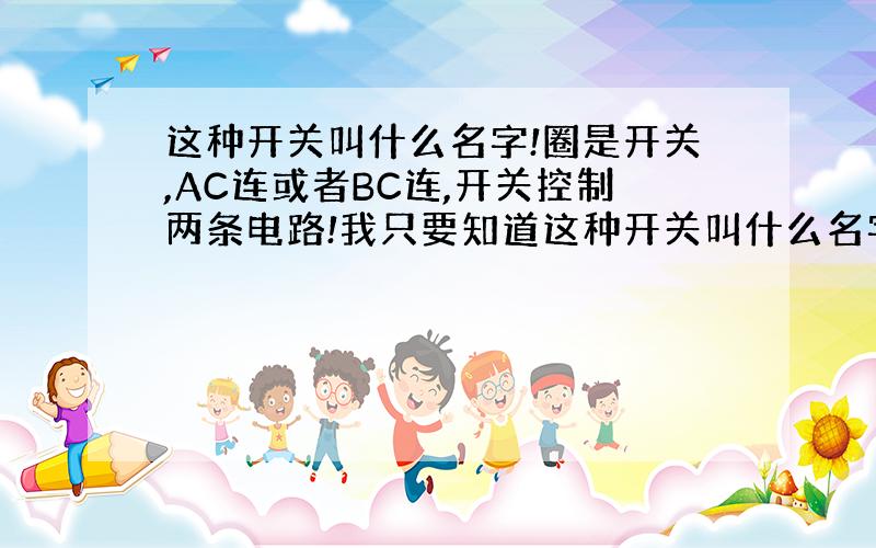 这种开关叫什么名字!圈是开关,AC连或者BC连,开关控制两条电路!我只要知道这种开关叫什么名字,最好能在街上买到的那种,