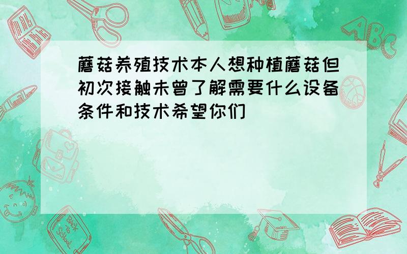 蘑菇养殖技术本人想种植蘑菇但初次接触未曾了解需要什么设备条件和技术希望你们