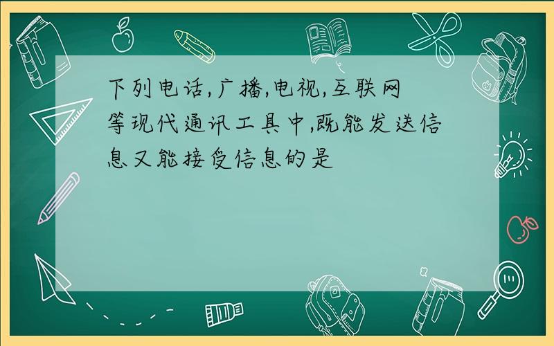 下列电话,广播,电视,互联网等现代通讯工具中,既能发送信息又能接受信息的是