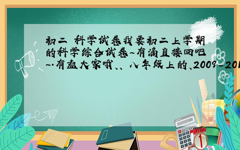 初二 科学试卷我要初二上学期的科学综合试卷~有滴直接回吧~.有益大家哦、、 八年级上的、2009-2010滴、