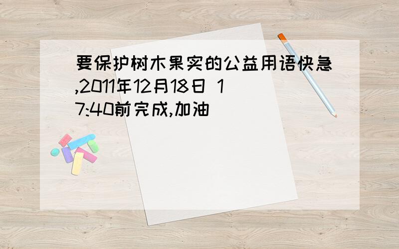 要保护树木果实的公益用语快急,2011年12月18日 17:40前完成,加油