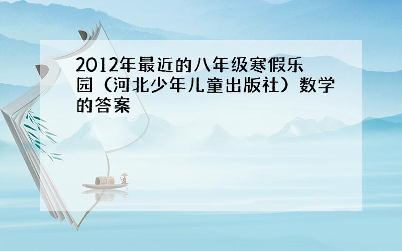 2012年最近的八年级寒假乐园（河北少年儿童出版社）数学的答案