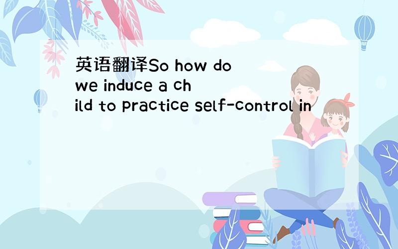 英语翻译So how do we induce a child to practice self-control in