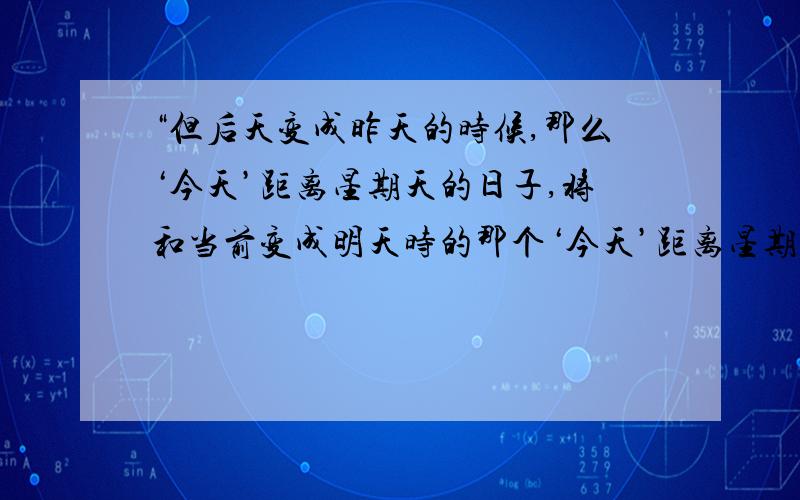 “但后天变成昨天的时候,那么‘今天’距离星期天的日子,将和当前变成明天时的那个‘今天’距离星期天的日子一样”.根据这句话