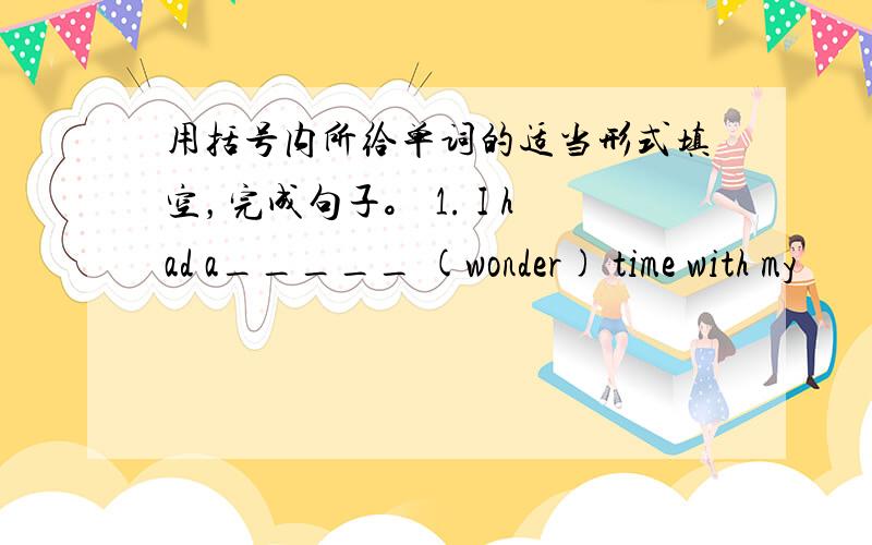 用括号内所给单词的适当形式填空，完成句子。 1. I had a_____ (wonder) time with my