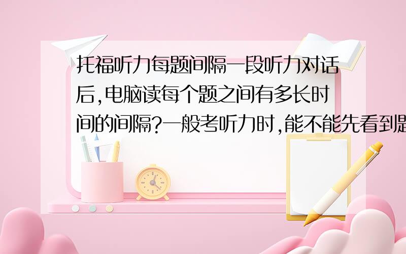 托福听力每题间隔一段听力对话后,电脑读每个题之间有多长时间的间隔?一般考听力时,能不能先看到题目?还是只能等电脑读到题目