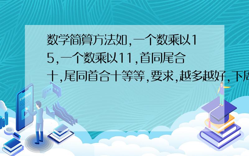 数学简算方法如,一个数乘以15,一个数乘以11,首同尾合十,尾同首合十等等,要求,越多越好,下周二晚看从优选择