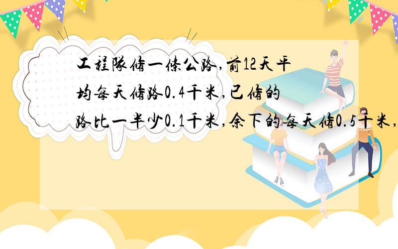 工程队修一条公路,前12天平均每天修路0.4千米,已修的路比一半少0.1千米,余下的每天修0.5千米,还要多少天修完、?