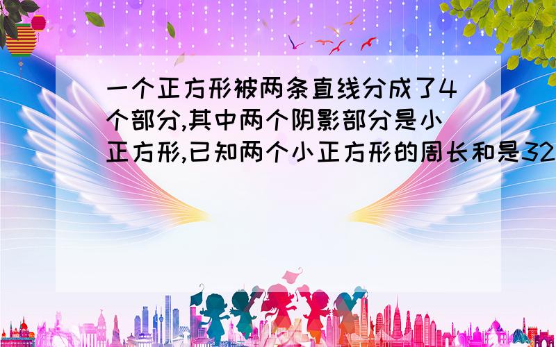 一个正方形被两条直线分成了4个部分,其中两个阴影部分是小正方形,已知两个小正方形的周长和是32分米,大