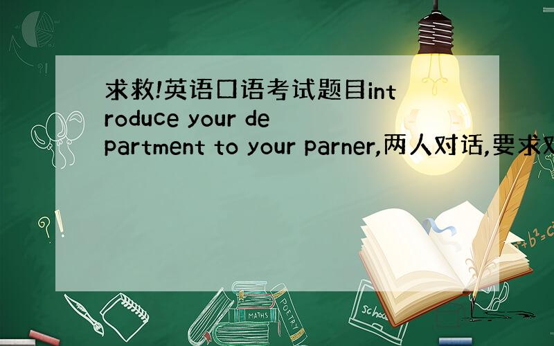 求救!英语口语考试题目introduce your department to your parner,两人对话,要求对