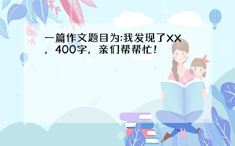 一篇作文题目为:我发现了XX，400字，亲们帮帮忙！