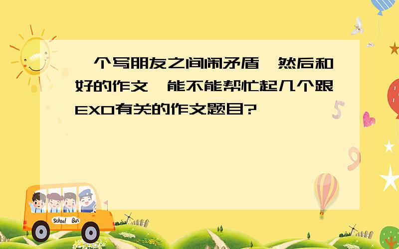 一个写朋友之间闹矛盾,然后和好的作文,能不能帮忙起几个跟EXO有关的作文题目?